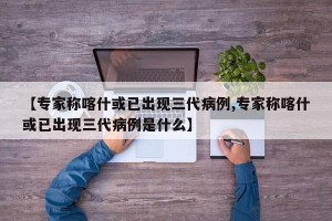 【专家称喀什或已出现三代病例,专家称喀什或已出现三代病例是什么】