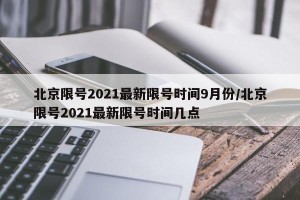 北京限号2021最新限号时间9月份/北京限号2021最新限号时间几点