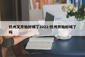 杭州又开始封城了2021:杭州开始封城了吗