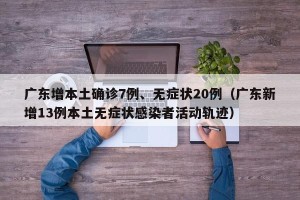 广东增本土确诊7例、无症状20例（广东新增13例本土无症状感染者活动轨迹）