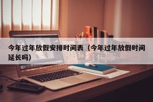 今年过年放假安排时间表（今年过年放假时间延长吗）