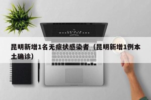 昆明新增1名无症状感染者（昆明新增1例本土确诊）