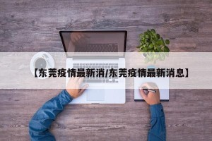 【东莞疫情最新消/东莞疫情最新消息】