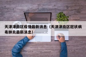 天津津南区疫情最新消息（天津津南区冠状病毒肺炎最新消息）