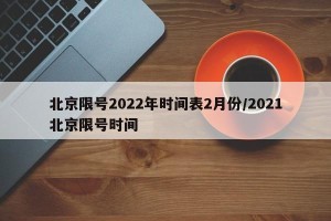 北京限号2022年时间表2月份/2021北京限号时间