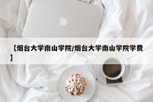【烟台大学南山学院/烟台大学南山学院学费】