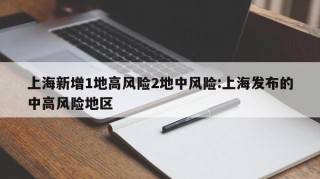 上海新增1地高风险2地中风险:上海发布的中高风险地区