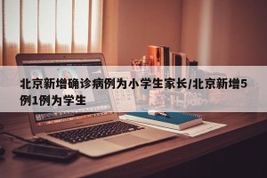 北京新增确诊病例为小学生家长/北京新增5例1例为学生