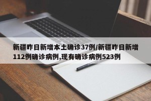 新疆昨日新增本土确诊37例/新疆昨日新增112例确诊病例,现有确诊病例523例