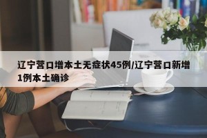 辽宁营口增本土无症状45例/辽宁营口新增1例本土确诊