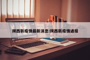 陕西新疫情最新消息:陕西新疫情通报