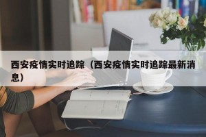 西安疫情实时追踪（西安疫情实时追踪最新消息）