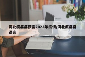 河北疯婆婆预言2022年疫情/河北疯婆婆语言