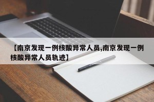 【南京发现一例核酸异常人员,南京发现一例核酸异常人员轨迹】