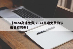 【2024高速免费/2024高速免费的节假日有哪些】