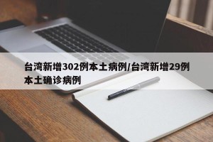 台湾新增302例本土病例/台湾新增29例本土确诊病例