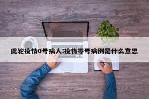 此轮疫情0号病人:疫情零号病例是什么意思