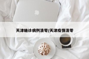 天津确诊病例清零/天津疫情清零