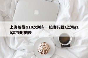 上海始发G10次列车一旅客阳性/上海g10高铁时刻表