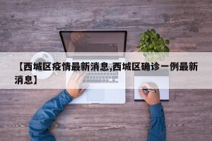 【西城区疫情最新消息,西城区确诊一例最新消息】