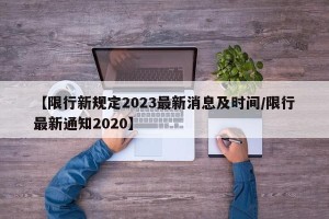 【限行新规定2023最新消息及时间/限行最新通知2020】