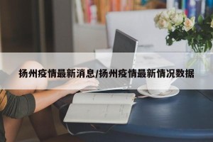 扬州疫情最新消息/扬州疫情最新情况数据