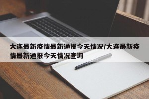 大连最新疫情最新通报今天情况/大连最新疫情最新通报今天情况查询