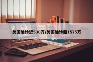 美国确诊近530万/美国确诊超1575万