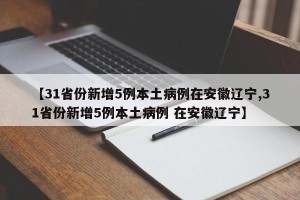 【31省份新增5例本土病例在安徽辽宁,31省份新增5例本土病例 在安徽辽宁】