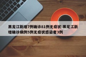 黑龙江新增7例确诊81例无症状:黑龙江新增确诊病例5例无症状感染者3例