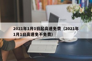 2021年1月1日起高速免费（2021年1月1日高速免不免费）