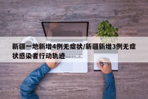 新疆一地新增4例无症状/新疆新增3例无症状感染者行动轨迹