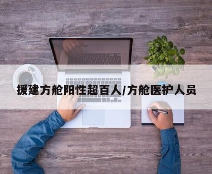援建方舱阳性超百人/方舱医护人员