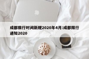 成都限行时间新规2020年4月:成都限行通知2020
