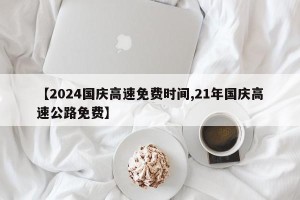【2024国庆高速免费时间,21年国庆高速公路免费】