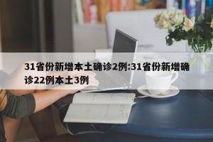 31省份新增本土确诊2例:31省份新增确诊22例本土3例