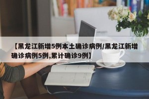 【黑龙江新增5例本土确诊病例/黑龙江新增确诊病例5例,累计确诊9例】