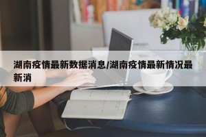 湖南疫情最新数据消息/湖南疫情最新情况最新消
