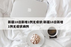新疆18日新增1例无症状:新疆18日新增1例无症状病例