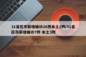31省区市新增确诊26例本土2例/31省区市新增确诊7例 本土3例